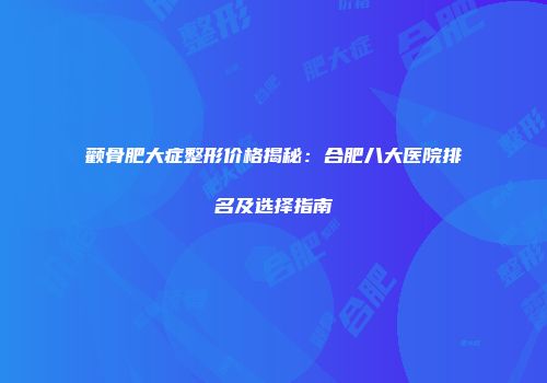 颧骨肥大症整形价格揭秘：合肥八大医院排名及选择指南