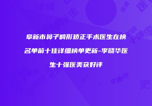 阜新市鼻子畸形矫正手术医生在榜名单前十佳详细榜单更新-李晓华医生十强医美获好评