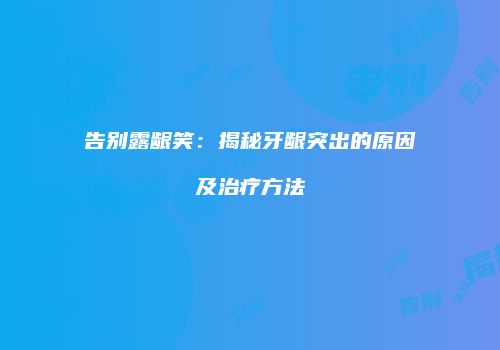 告别露龈笑：揭秘牙龈突出的原因及治疗方法