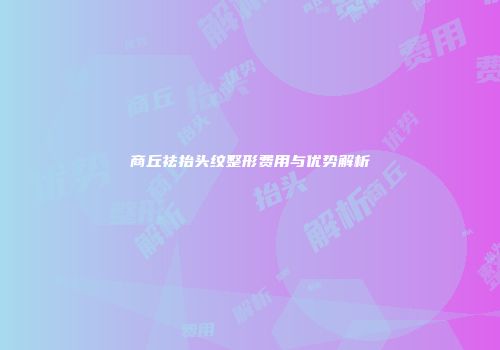 商丘祛抬头纹整形费用与优势解析