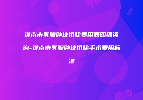 淮南市乳腺肿块切除费用表明细咨询-淮南市乳腺肿块切除手术费用标准