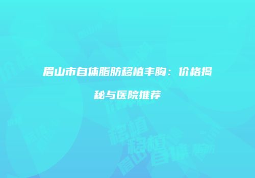 眉山市自体脂肪移植丰胸：价格揭秘与医院推荐