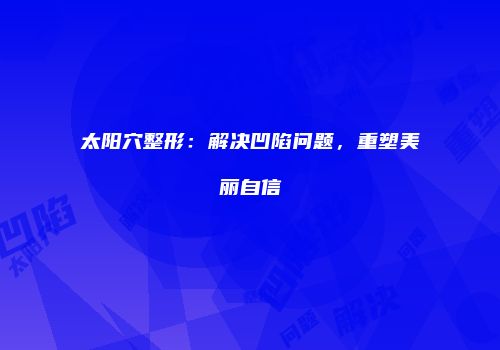 太阳穴整形：解决凹陷问题，重塑美丽自信