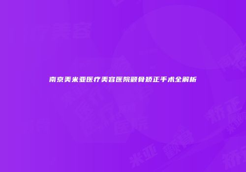 南京美米亚医疗美容医院颧骨矫正手术全解析