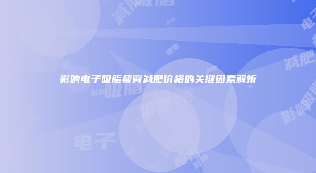 影响电子吸脂瘦臀减肥价格的关键因素解析