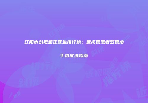 辽阳市斜视矫正医生排行榜:近视眼患者双眼皮手术优选指南