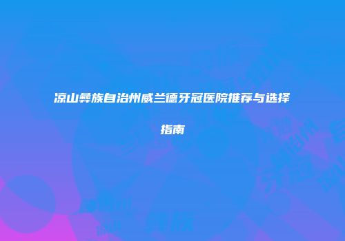 凉山彝族自治州威兰德牙冠医院推荐与选择指南