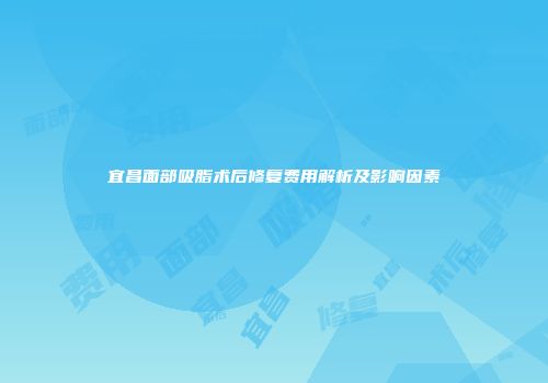 宜昌面部吸脂术后修复费用解析及影响因素