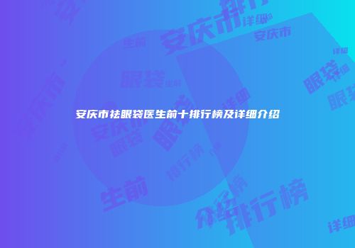 安庆市祛眼袋医生前十排行榜及详细介绍