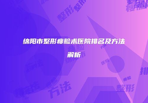 绵阳市整形瘦脸术医院排名及方法解析