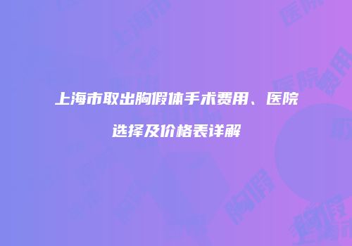 上海市取出胸假体手术费用、医院选择及价格表详解