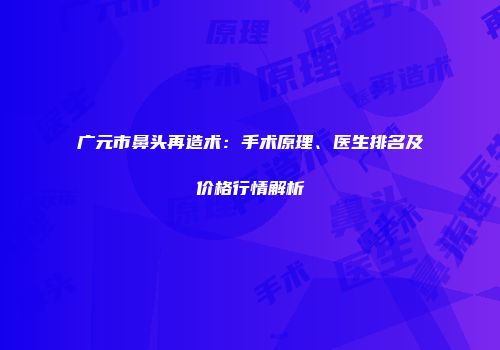 广元市鼻头再造术：手术原理、医生排名及价格行情解析