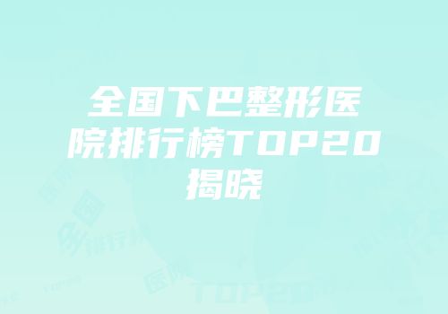 全国下巴整形医院排行榜TOP20揭晓