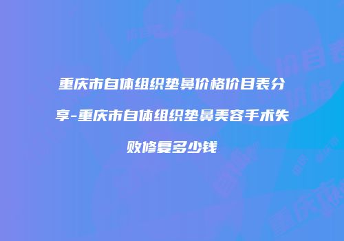 重庆市自体组织垫鼻价格价目表分享-重庆市自体组织垫鼻美容手术失败修复多少钱
