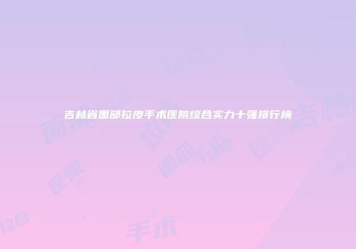 吉林省面部拉皮手术医院综合实力十强排行榜