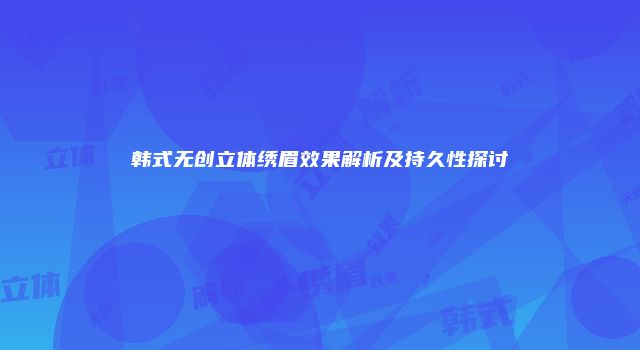 韩式无创立体绣眉效果解析及持久性探讨