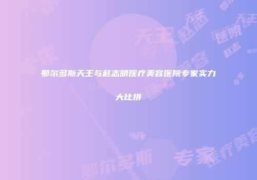 鄂尔多斯天王与赵志明医疗美容医院专家实力大比拼