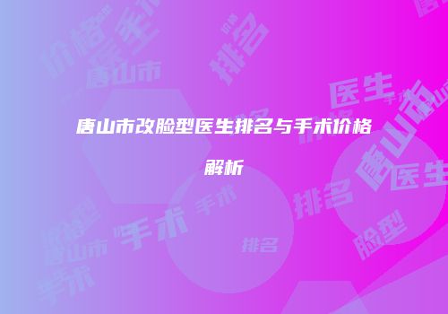 唐山市改脸型医生排名与手术价格解析