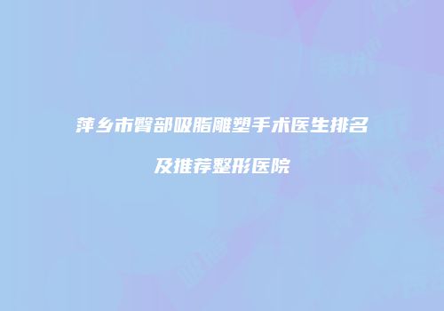 萍乡市臀部吸脂雕塑手术医生排名及推荐整形医院