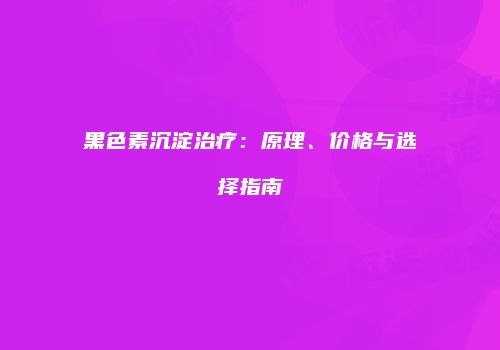黑色素沉淀治疗:原理、价格与选择指南