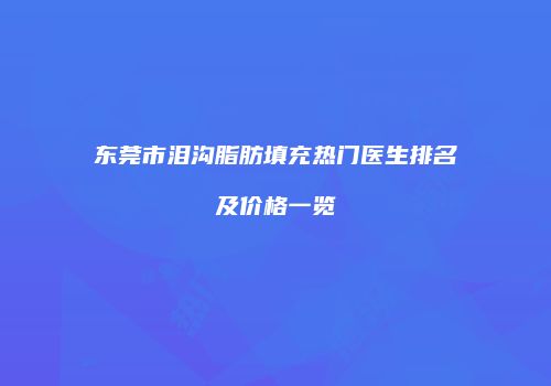 东莞市泪沟脂肪填充热门医生排名及价格一览