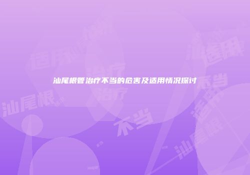 汕尾根管治疗不当的危害及适用情况探讨