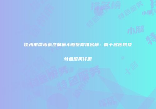 徐州市肉毒素注射瘦小腿医院排名榜：前十名医院及特色服务详解