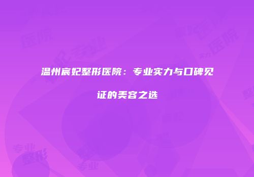 温州宸妃整形医院：专业实力与口碑见证的美容之选