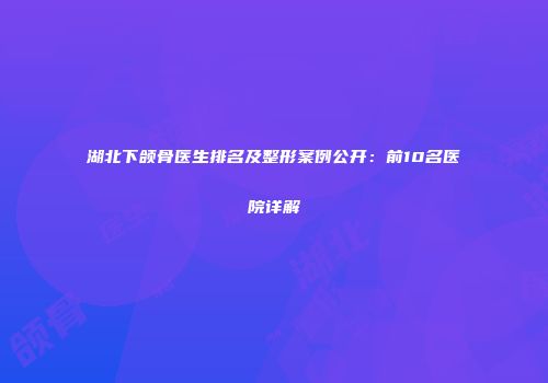 湖北下颌骨医生排名及整形案例公开:前10名医院详解