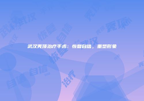 武汉秃顶治疗手术：恢复自信，重塑形象
