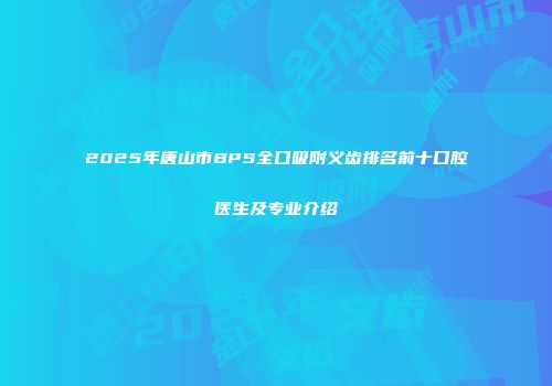 2025年唐山市BPS全口吸附义齿排名前十口腔医生及专业介绍