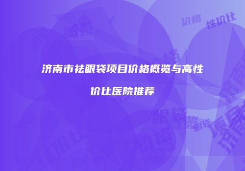 济南市祛眼袋项目价格概览与高性价比医院推荐