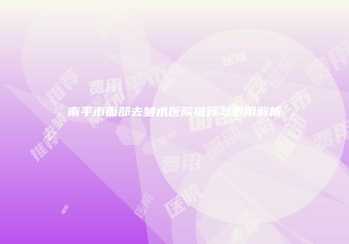 南平市面部去皱术医院推荐与费用解析