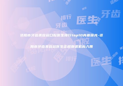 资阳市牙齿美容冠口腔医生排行top10内幕曝光-资阳市牙齿美容冠医生正规靠谱机构入围