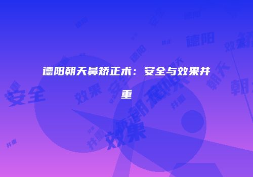 德阳朝天鼻矫正术：安全与效果并重