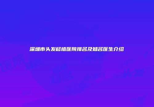 深圳市头发移植医院排名及知名医生介绍