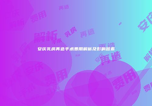 安庆乳房再造手术费用解析及影响因素