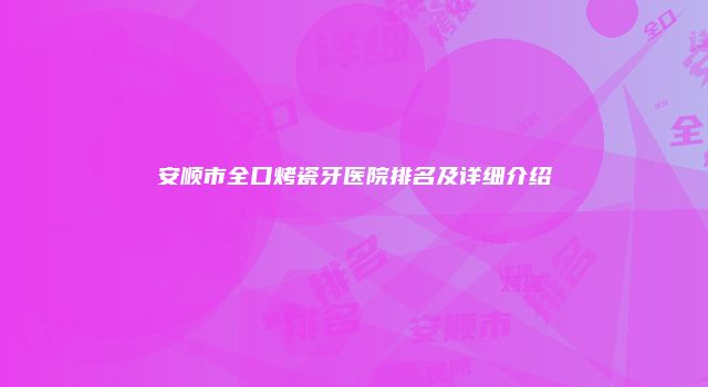 安顺市全口烤瓷牙医院排名及详细介绍