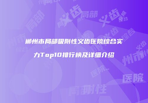 郴州市局部吸附性义齿医院综合实力Top10排行榜及详细介绍