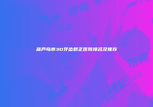 葫芦岛市3D牙齿矫正医院排名及推荐