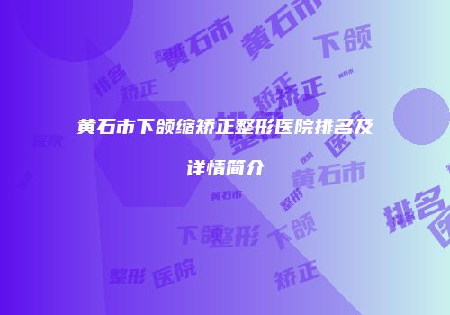 黄石市下颌缩矫正整形医院排名及详情简介