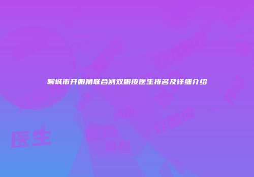 聊城市开眼角联合割双眼皮医生排名及详细介绍