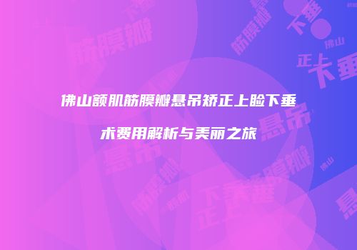 佛山额肌筋膜瓣悬吊矫正上睑下垂术费用解析与美丽之旅