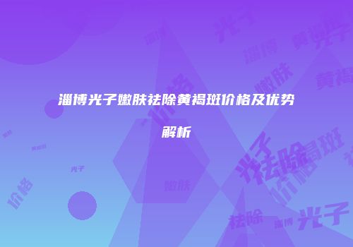 淄博光子嫩肤祛除黄褐斑价格及优势解析