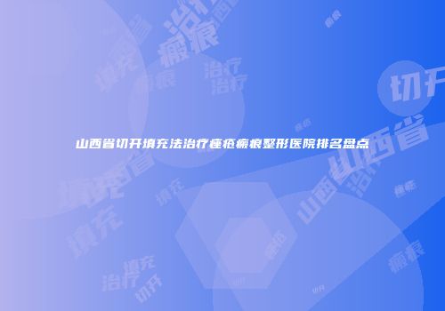 山西省切开填充法治疗痤疮瘢痕整形医院排名盘点