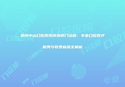 鄂州中山口腔医院滨湖桥门诊部：专业口腔医疗服务与收费标准全解析