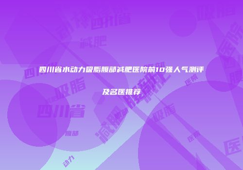 四川省水动力吸脂腹部减肥医院前10强人气测评及名医推荐