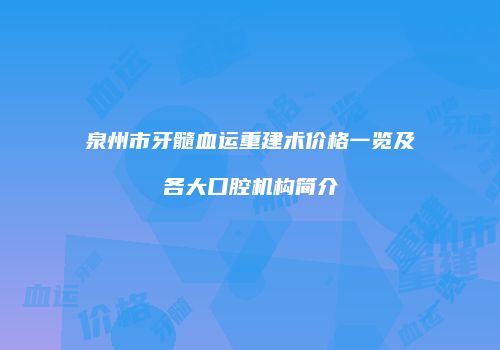 泉州市牙髓血运重建术价格一览及各大口腔机构简介