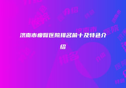 济南市瘦臀医院排名前十及特色介绍