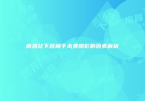 南昌祛下颌角手术费用影响因素解析